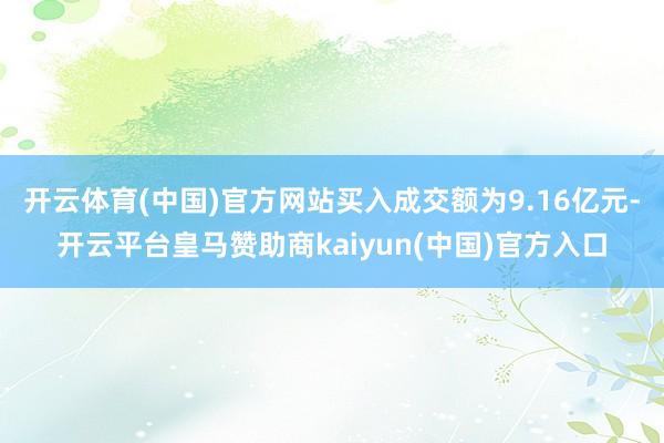 开云体育(中国)官方网站买入成交额为9.16亿元-开云平台皇马赞助商kaiyun(中国)官方入口