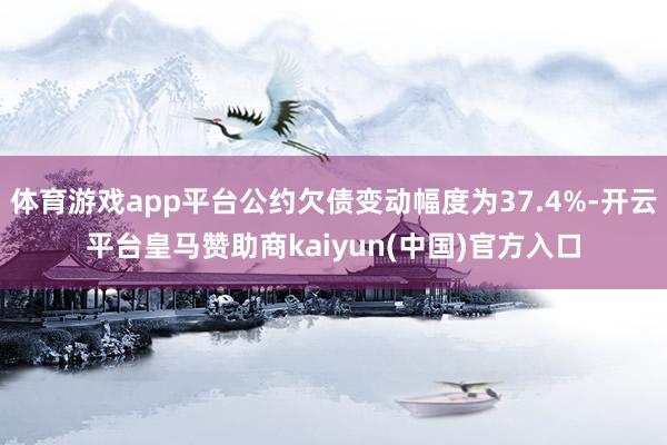 体育游戏app平台公约欠债变动幅度为37.4%-开云平台皇马赞助商kaiyun(中国)官方入口