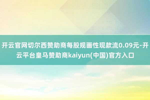 开云官网切尔西赞助商每股规画性现款流0.09元-开云平台皇马赞助商kaiyun(中国)官方入口