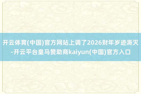开云体育(中国)官方网站上调了2026财年岁迹澌灭-开云平台皇马赞助商kaiyun(中国)官方入口