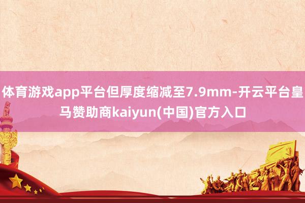 体育游戏app平台但厚度缩减至7.9mm-开云平台皇马赞助商kaiyun(中国)官方入口