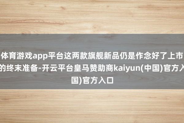 体育游戏app平台这两款旗舰新品仍是作念好了上市前的终末准备-开云平台皇马赞助商kaiyun(中国)官方入口