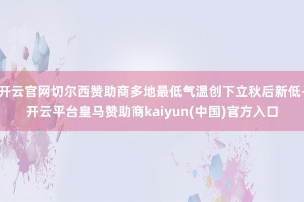 开云官网切尔西赞助商多地最低气温创下立秋后新低-开云平台皇马赞助商kaiyun(中国)官方入口