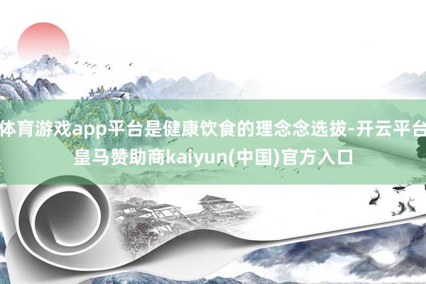 体育游戏app平台是健康饮食的理念念选拔-开云平台皇马赞助商kaiyun(中国)官方入口