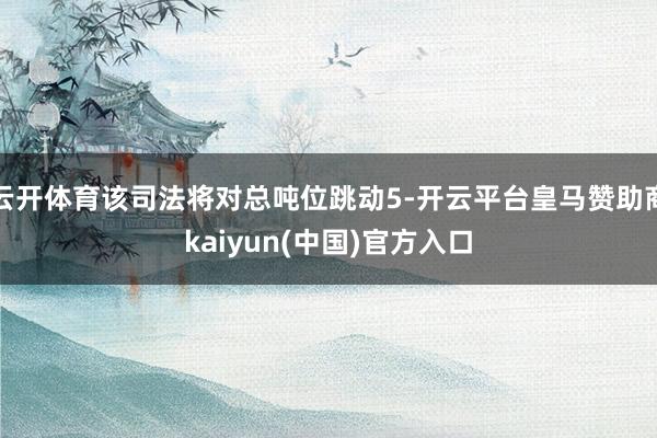 云开体育该司法将对总吨位跳动5-开云平台皇马赞助商kaiyun(中国)官方入口