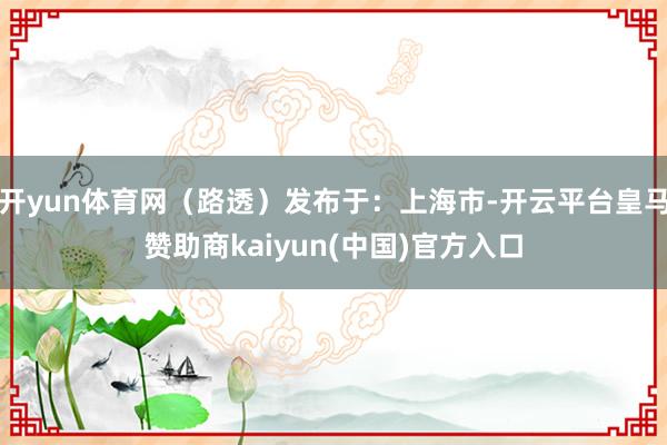 开yun体育网（路透）发布于：上海市-开云平台皇马赞助商kaiyun(中国)官方入口