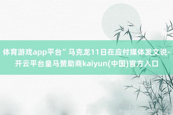 体育游戏app平台”马克龙11日在应付媒体发文说-开云平台皇马赞助商kaiyun(中国)官方入口