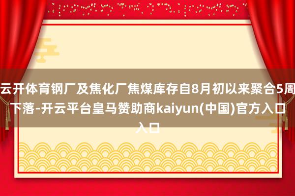 云开体育钢厂及焦化厂焦煤库存自8月初以来聚合5周下落-开云平台皇马赞助商kaiyun(中国)官方入口