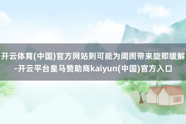 开云体育(中国)官方网站则可能为阛阓带来旋即缓解-开云平台皇马赞助商kaiyun(中国)官方入口
