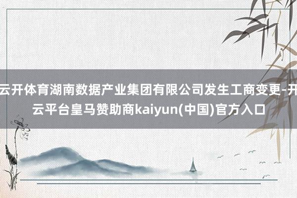 云开体育湖南数据产业集团有限公司发生工商变更-开云平台皇马赞助商kaiyun(中国)官方入口