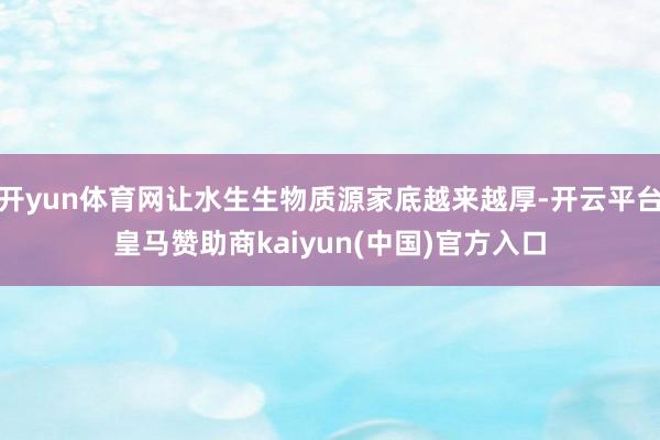 开yun体育网让水生生物质源家底越来越厚-开云平台皇马赞助商kaiyun(中国)官方入口