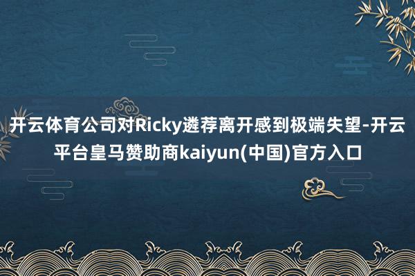 开云体育公司对Ricky遴荐离开感到极端失望-开云平台皇马赞助商kaiyun(中国)官方入口
