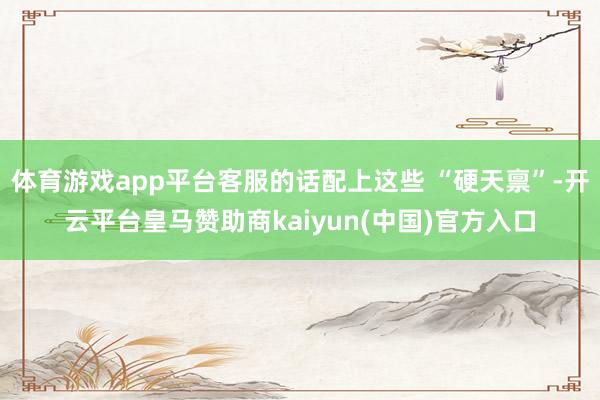 体育游戏app平台客服的话配上这些 “硬天禀”-开云平台皇马赞助商kaiyun(中国)官方入口