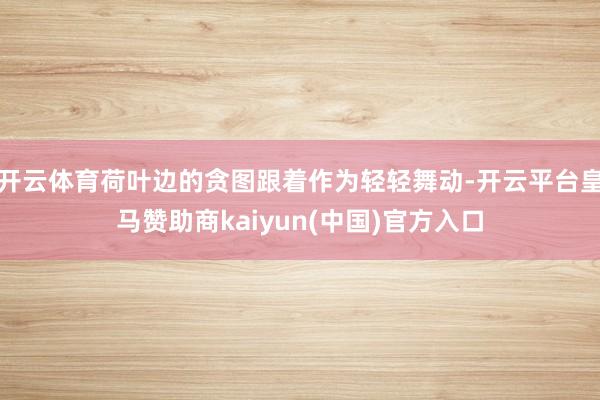开云体育荷叶边的贪图跟着作为轻轻舞动-开云平台皇马赞助商kaiyun(中国)官方入口