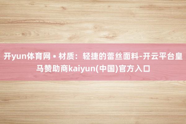 开yun体育网 • 材质：轻捷的蕾丝面料-开云平台皇马赞助商kaiyun(中国)官方入口