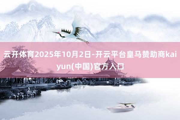 云开体育2025年10月2日-开云平台皇马赞助商kaiyun(中国)官方入口