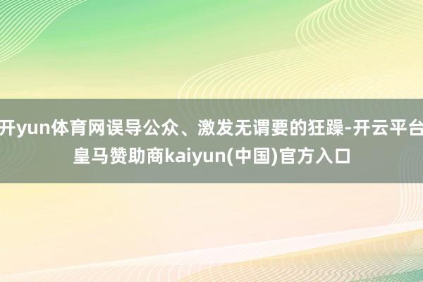 开yun体育网误导公众、激发无谓要的狂躁-开云平台皇马赞助商kaiyun(中国)官方入口