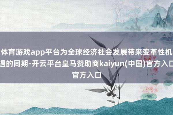 体育游戏app平台为全球经济社会发展带来变革性机遇的同期-开云平台皇马赞助商kaiyun(中国)官方